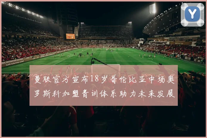 曼联官方宣布18岁哥伦比亚中场奥罗斯科加盟青训体系助力未来发展