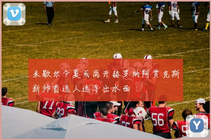 米歇尔今夏或离开赫罗纳阿贾克斯新帅首选人选浮出水面