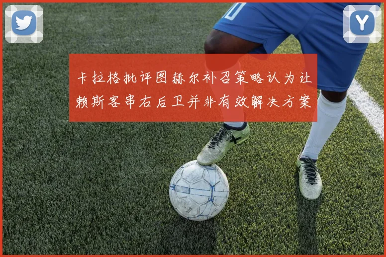 卡拉格批评图赫尔补召策略认为让赖斯客串右后卫并非有效解决方案