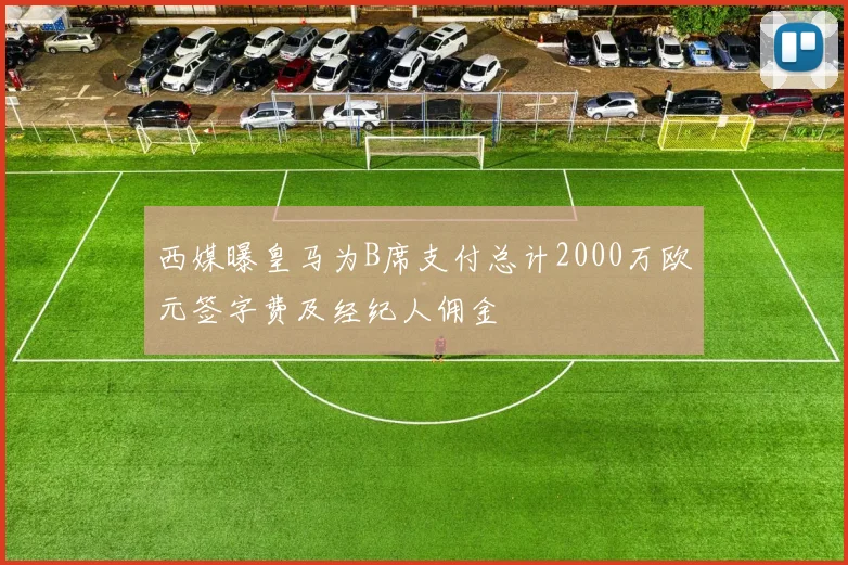 西媒曝皇马为B席支付总计2000万欧元签字费及经纪人佣金