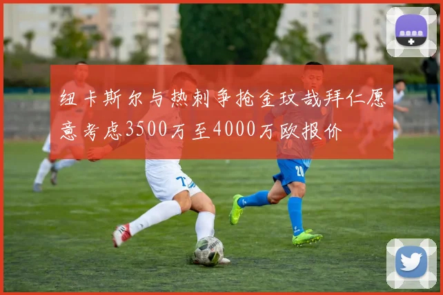 纽卡斯尔与热刺争抢金玟哉拜仁愿意考虑3500万至4000万欧报价