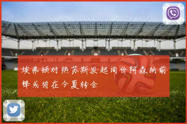 埃弗顿对热苏斯发起询价阿森纳前锋或将在今夏转会