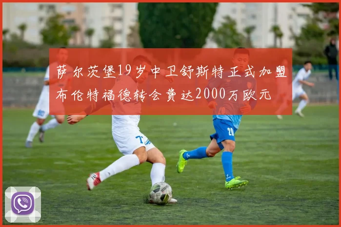 萨尔茨堡19岁中卫舒斯特正式加盟布伦特福德转会费达2000万欧元