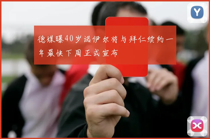 德媒曝40岁诺伊尔将与拜仁续约一年最快下周正式宣布
