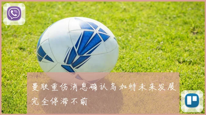 曼联重伤消息确认乌加特未来发展完全停滞不前