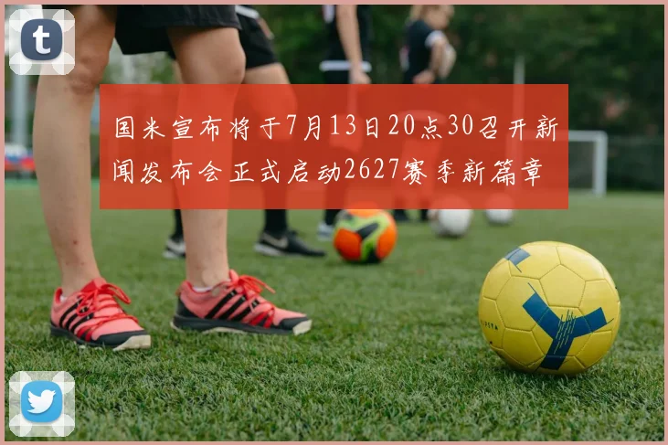 国米宣布将于7月13日20点30召开新闻发布会正式启动2627赛季新篇章