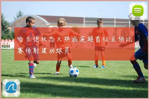 哈兰德状态火热成英超首位五场比赛传射建功球员