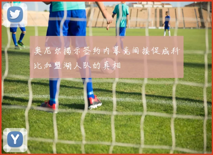 奥尼尔揭示签约内幕竟间接促成科比加盟湖人队的真相