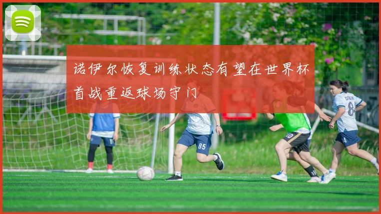 诺伊尔恢复训练状态有望在世界杯首战重返球场守门