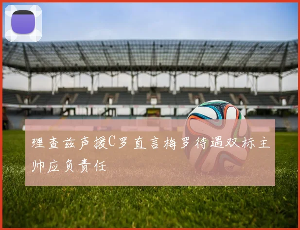 理查兹声援C罗直言梅罗待遇双标主帅应负责任