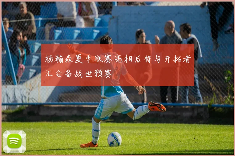 杨瀚森夏季联赛亮相后将与开拓者汇合备战世预赛
