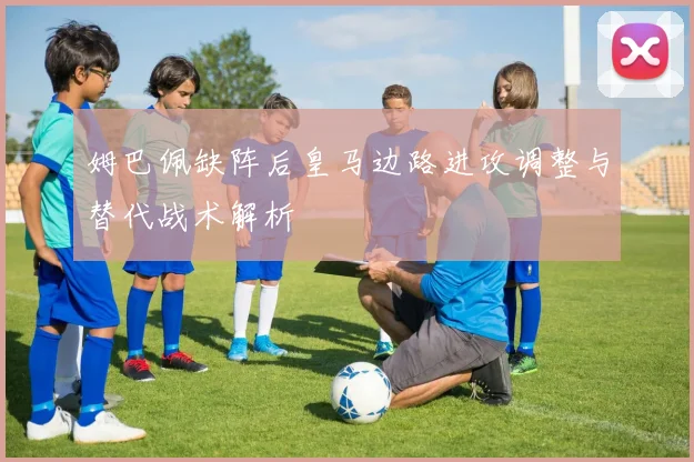 姆巴佩缺阵后皇马边路进攻调整与替代战术解析