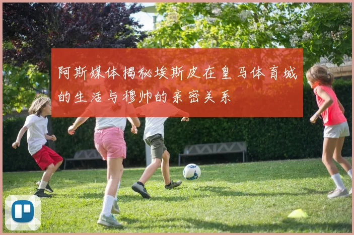 阿斯媒体揭秘埃斯皮在皇马体育城的生活与穆帅的亲密关系
